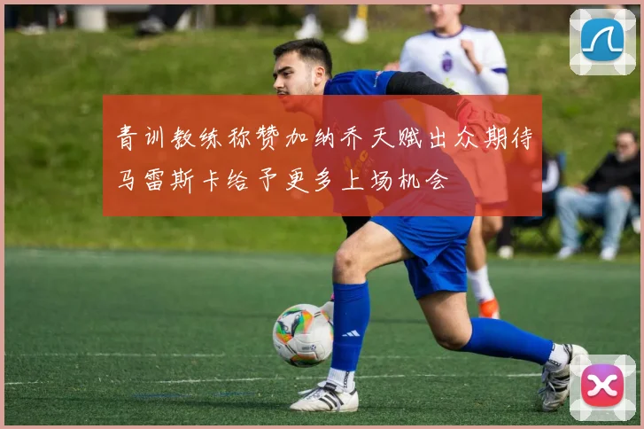 青训教练称赞加纳乔天赋出众期待马雷斯卡给予更多上场机会