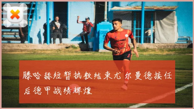 滕哈赫短暂执教结束尤尔曼德接任后德甲战绩辉煌