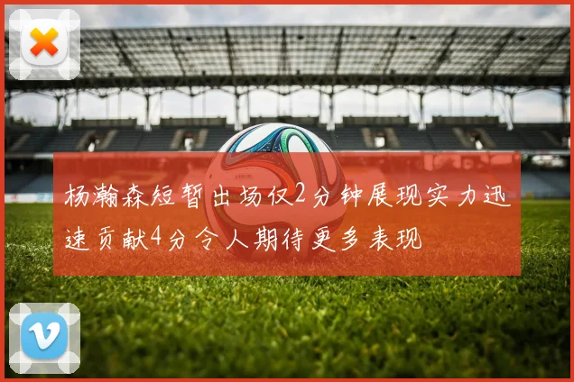 杨瀚森短暂出场仅2分钟展现实力迅速贡献4分令人期待更多表现