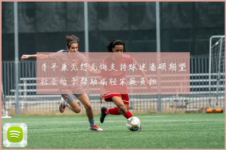 李平康无怨无悔支持球迷潘硕期望社会给予帮助减轻家庭负担