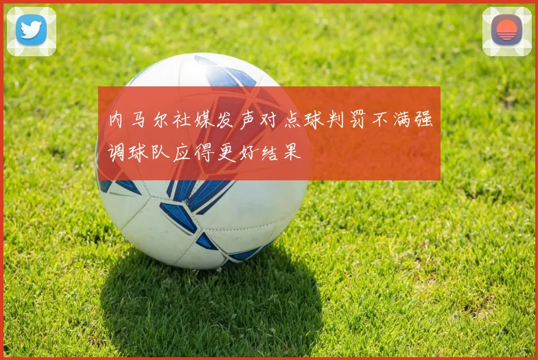 内马尔社媒发声对点球判罚不满强调球队应得更好结果