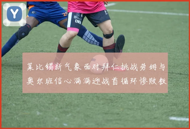 莱比锡新气象面对拜仁挑战劳姆与奥尔班信心满满迎战首循环惨败教训