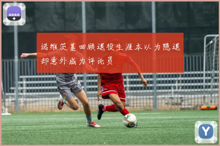 诺维茨基回顾退役生涯本以为隐退却意外成为评论员