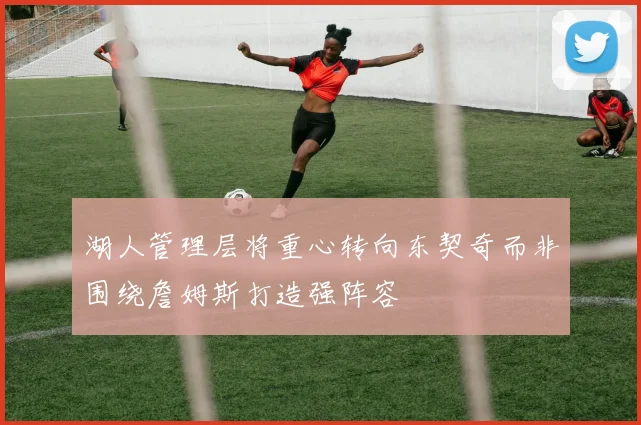 湖人管理层将重心转向东契奇而非围绕詹姆斯打造强阵容