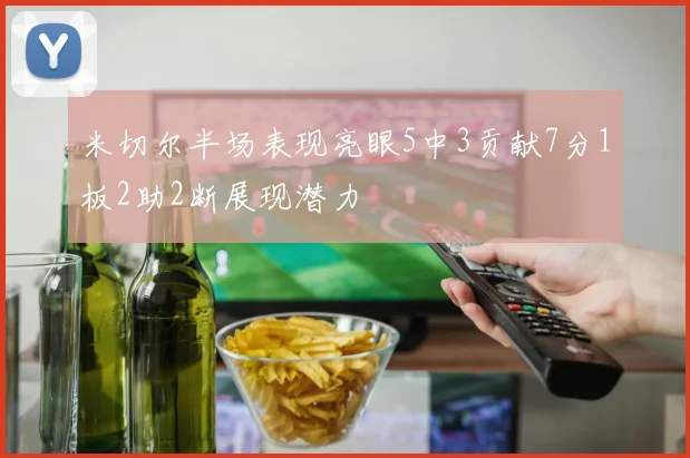 米切尔半场表现亮眼5中3贡献7分1板2助2断展现潜力