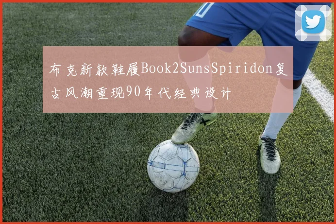 布克新款鞋履Book2SunsSpiridon复古风潮重现90年代经典设计