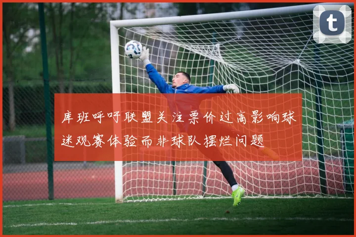 库班呼吁联盟关注票价过高影响球迷观赛体验而非球队摆烂问题